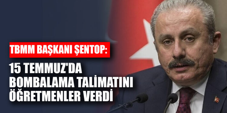 TBMM Başkanı Şentop: 15 Temmuz’da bombalama talimatını öğretmenler verdi